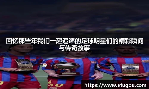 回忆那些年我们一起追逐的足球明星们的精彩瞬间与传奇故事