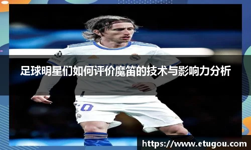 足球明星们如何评价魔笛的技术与影响力分析